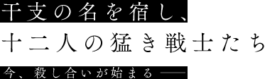 干支の名を宿し、十二人の猛き戦士たち 今、殺し合いが始まる―